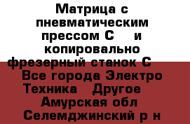 Матрица с пневматическим прессом С640 и копировально-фрезерный станок С640 - Все города Электро-Техника » Другое   . Амурская обл.,Селемджинский р-н